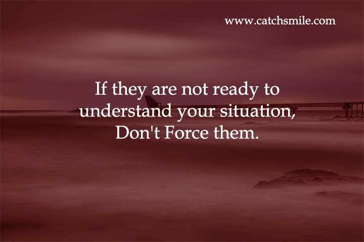 If they are not ready to understand your situation, Don't Force them.
