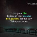 Love your life. Believe in your dreams. Feel grateful for this day. Claim your worth.