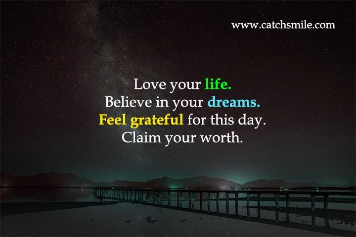 Love your life. Believe in your dreams. Feel grateful for this day. Claim your worth.