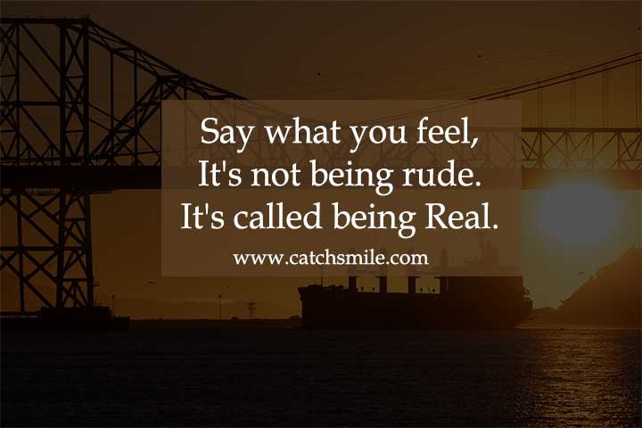 Say what you feel, It's not being rude. It's called being Real.