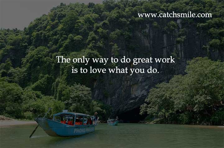 The quote "The only way to do great work is to love what you do" emphasizes the importance of passion and enthusiasm in achieving exceptional or remarkable outcomes in your work or endeavors. This statement suggests that when you have a genuine love and passion for what you are doing, you are more likely to excel and produce high-quality results. Here's a breakdown of the key points in the quote: Great Work: The quote refers to achieving "great work," which typically signifies work that is exceptional, innovative, impactful, or of high quality. It implies going beyond average or ordinary efforts and producing something that stands out and leaves a lasting impression. Love What You Do: The quote emphasizes the significance of having a strong emotional connection to your work. When you love what you do, it means you are genuinely interested, enthusiastic, and motivated by the tasks at hand. Your work becomes more than just a job; it becomes a source of fulfillment and joy. Passion and Enthusiasm: When you have a genuine passion for your work, you are more likely to approach it with enthusiasm, creativity, and dedication. Passion drives you to invest time and effort into improving your skills, seeking new ways of doing things, and continually striving for excellence. Excellence and Quality: Loving your work often leads to a higher level of engagement and commitment. This, in turn, increases the likelihood of producing work of exceptional quality. When you are passionate about what you do, you are more inclined to pay attention to detail, push boundaries, and overcome challenges, ultimately resulting in outstanding outcomes. Satisfaction and Fulfillment: Engaging in work that you love can also contribute to a sense of personal satisfaction and fulfillment. The feeling of accomplishment and pride that comes from doing great work can be immensely rewarding and contribute positively to your overall well-being. However, it's important to note that while passion and love for your work are crucial factors, they might not be the sole determinants of success. Hard work, perseverance, skills, and external factors can also play significant roles. This quote highlights the idea that having a genuine passion for your work is a powerful driving force that can greatly enhance your chances of achieving greatness in your endeavors.