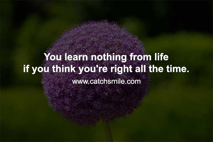 You learn nothing from life if you think you're right all the time.