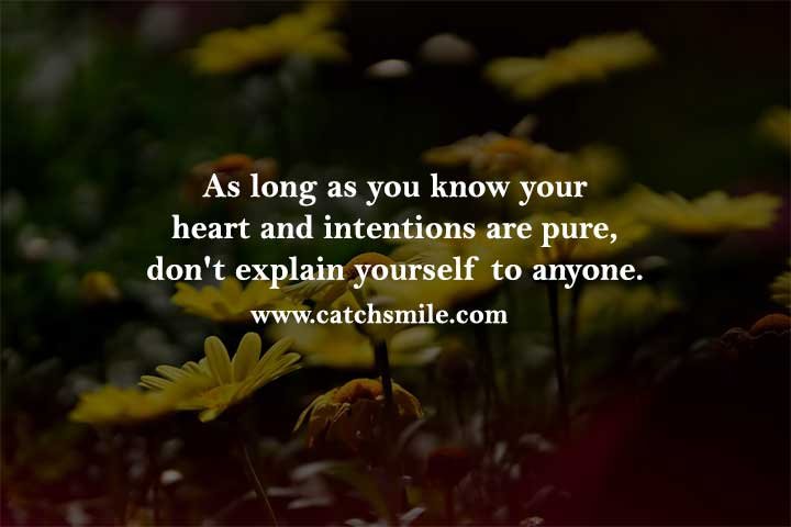 As long as you know your heart and intentions are pure, don't explain yourself to anyone.