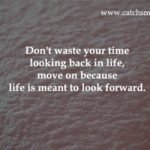 Don't waste your time looking back in life, move on because life is meant to look forward.