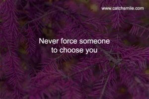Never force someone to choose you