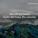 You will get better maybe not today, But someday.