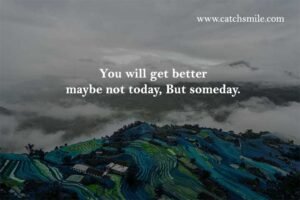 You will get better maybe not today, But someday.