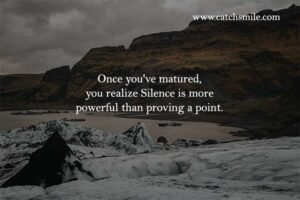 once you've matured, you realize Silence is more powerful than proving a point.