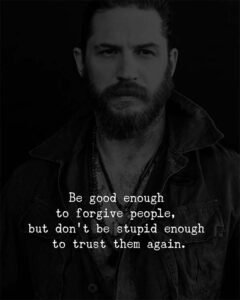 Be good enough to forgive people, But don't be stupid enough to trust them again.
