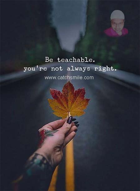 Be teachable - You are not always right