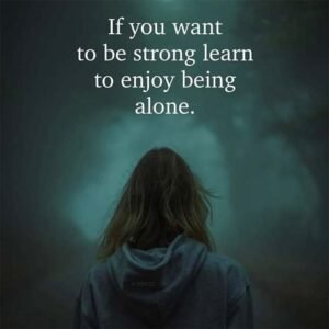 If you want to be strong learn to enjoy being alone.