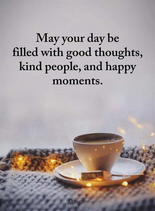 May your day be filled with good thoughts, kind people and happy moments