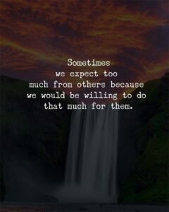 Sometimes we expect too much from others because we would be willing to do that much for them