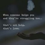 When someone helps you and they are struggling too, That's not help, that's Love