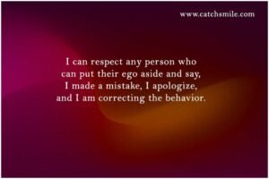 I can respect any person who can put their ego aside and say, I made a mistake, I apologize, and I am correcting the behavior.