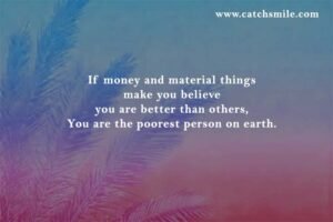 If money and material things make you believe you are better than others, You are the poorest person on earth.