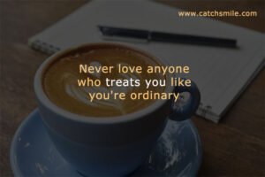 Never love anyone who treats you like you're ordinary