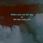 Either you run the day or the day runs you.