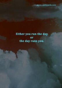 Either you run the day or the day runs you.