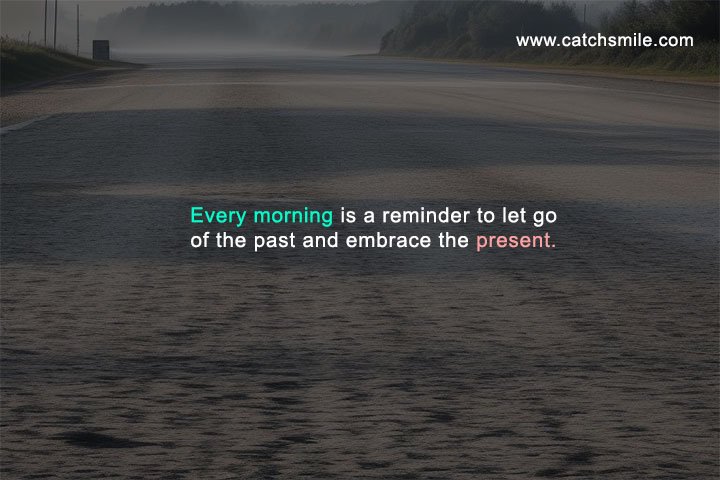 Every morning is a reminder to let go of the past and embrace the present