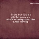 Every sunday is a gift that comes in a colorful wrapping paper called sunday morning.