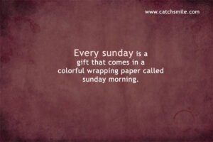 Every sunday is a gift that comes in a colorful wrapping paper called sunday morning.