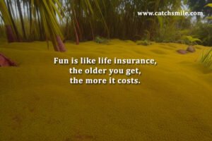 Fun is like life insurance, the older you get, the more it costs.