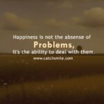 Happiness is not the absense of problems, It's the ability to deal with them.