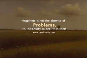 Happiness is not the absense of problems, It's the ability to deal with them.