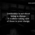 Leadership is not about being in charge. It is about taking care of those in your charge.