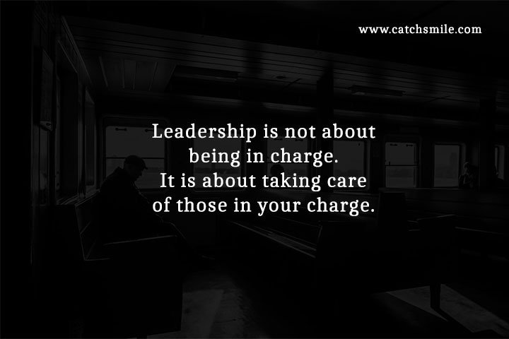 Leadership is not about being in charge. It is about taking care of those in your charge.