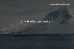 Life is what you make it.