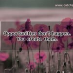 Opportunities don't happen. You create them.