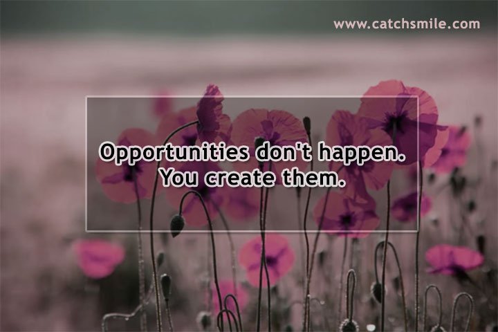 Opportunities don't happen. You create them.