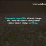 Progress is impossible without change, and those who cannot change their minds cannot change anything.