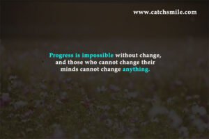 Progress is impossible without change, and those who cannot change their minds cannot change anything.