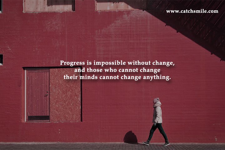 Progress is impossible without change, and those who cannot change their minds cannot change anything.