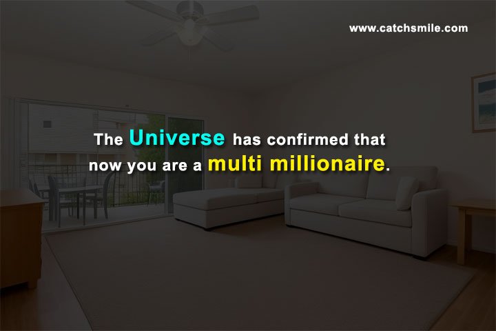 The Universe has confirmed that now you are a multi millionaire.