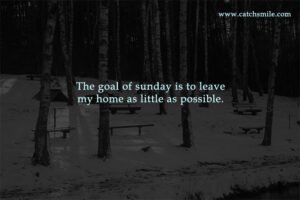 The goal of sunday is to leave my home as little as possible.