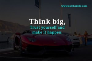 Think big, Trust yourself and make it happen.