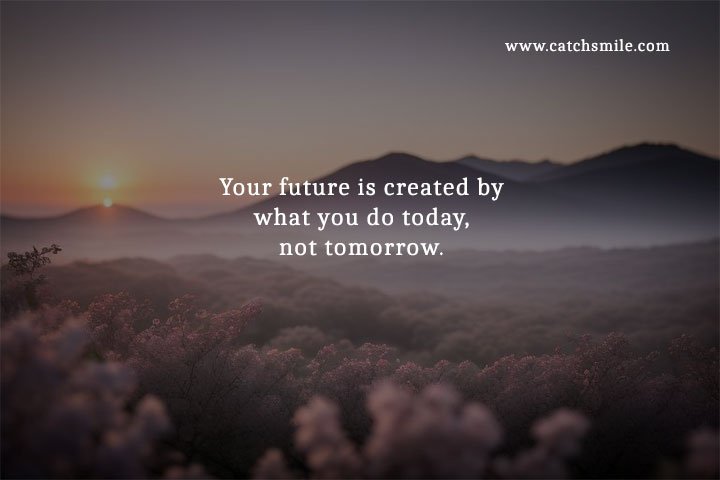 Your future is created by what you do today, not tomorrow.