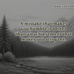 A mistake that makes you humble is better than an achievement that makes you arrogant.