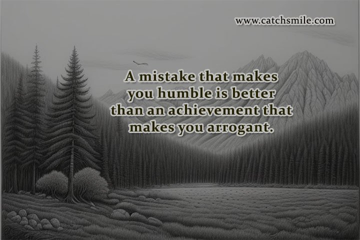 A mistake that makes you humble is better than an achievement that makes you arrogant.