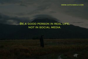 Be a good person in real life, not in social media.