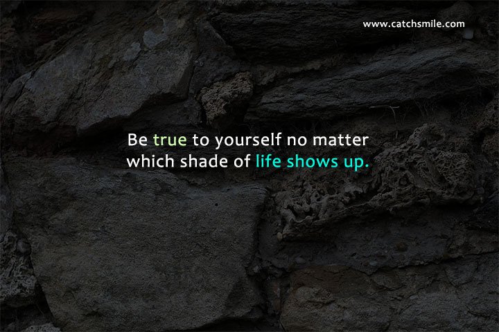 Be true to yourself no matter which shade of life shows up.