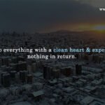 Do everything with a clean heart & expect nothing in return.