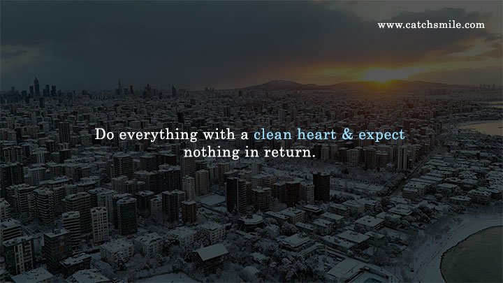 Do everything with a clean heart & expect nothing in return.