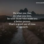 Do what you like, do what you love, be with those who make you a better person. That's a good use of time. It's growth.