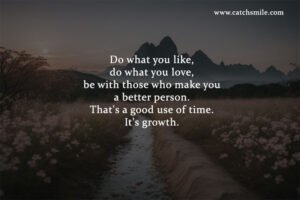 Do what you like, do what you love, be with those who make you a better person. That's a good use of time. It's growth.