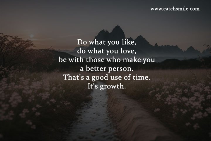 Do what you like, do what you love, be with those who make you a better person. That's a good use of time. It's growth.